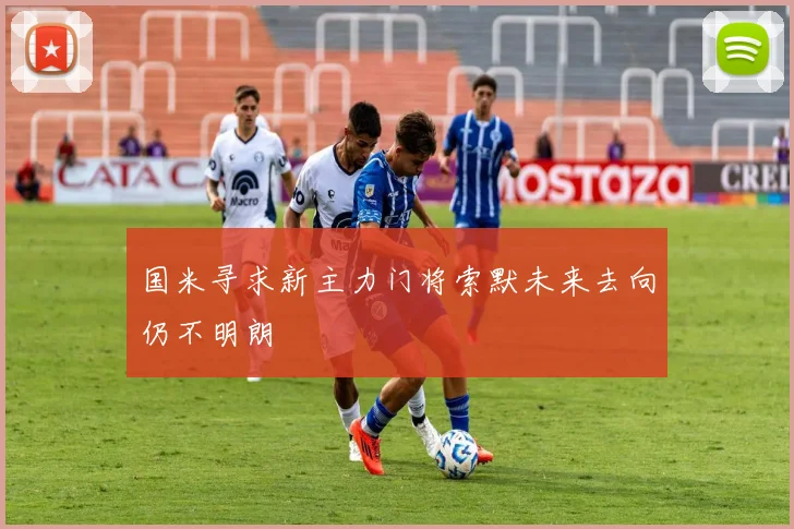 国米寻求新主力门将索默未来去向仍不明朗