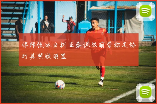 律师张冰分析亚泰保级前景称足协对其照顾明显