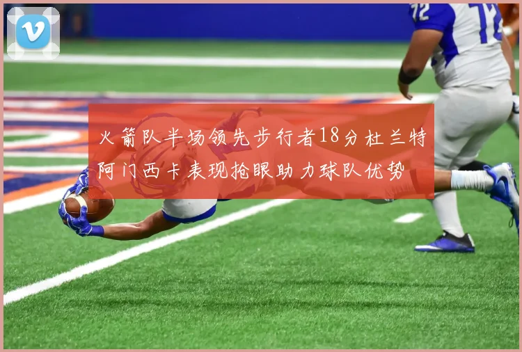 火箭队半场领先步行者18分杜兰特阿门西卡表现抢眼助力球队优势