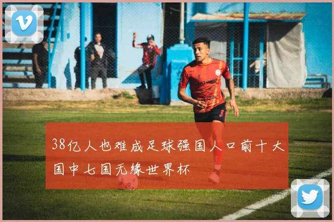38亿人也难成足球强国人口前十大国中七国无缘世界杯