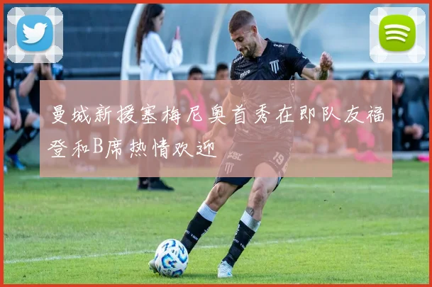 曼城新援塞梅尼奥首秀在即队友福登和B席热情欢迎
