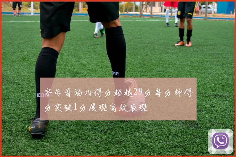 字母哥场均得分超越29分每分钟得分突破1分展现高效表现