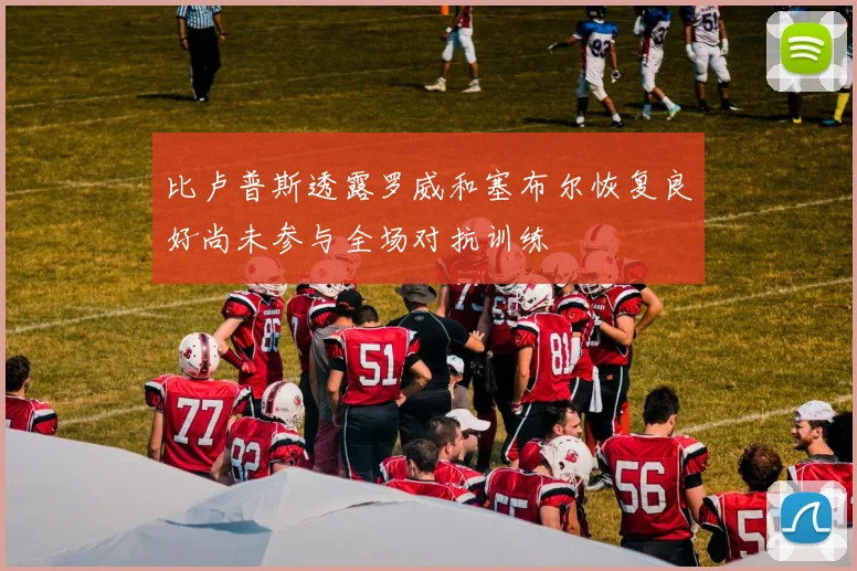 比卢普斯透露罗威和塞布尔恢复良好尚未参与全场对抗训练