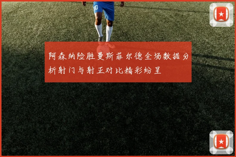 阿森纳险胜曼斯菲尔德全场数据分析射门与射正对比精彩纷呈