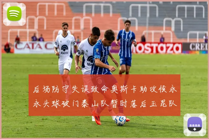 后场防守失误致命奥斯卡助攻侯永永头球破门泰山队暂时落后玉昆队