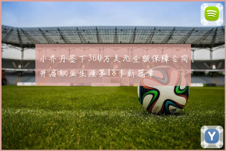 小乔丹签下360万美元全额保障合同开启职业生涯第18季新篇章