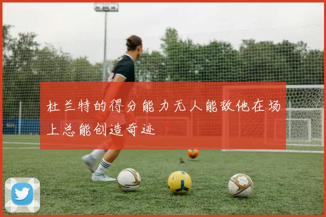 杜兰特的得分能力无人能敌他在场上总能创造奇迹