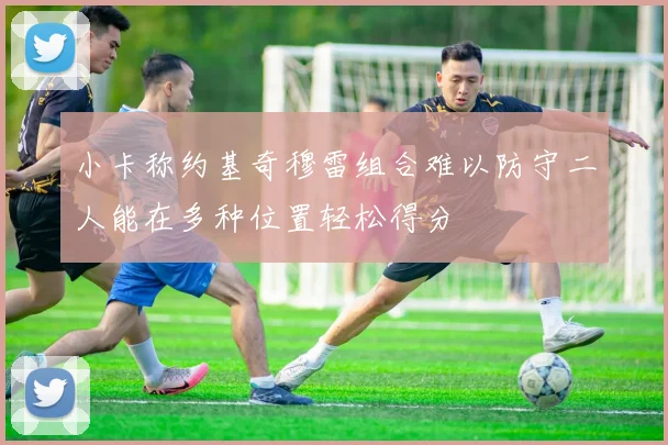 小卡称约基奇穆雷组合难以防守二人能在多种位置轻松得分