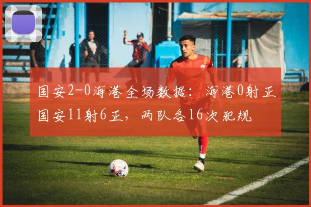 国安2-0海港全场数据：海港0射正国安11射6正，两队各16次犯规