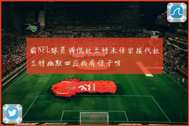 前NFL球员调侃杜兰特未传宗接代杜兰特幽默回应我有侄子呀