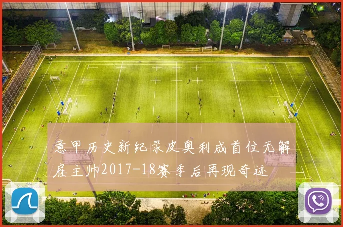 意甲历史新纪录皮奥利成首位无解雇主帅2017-18赛季后再现奇迹