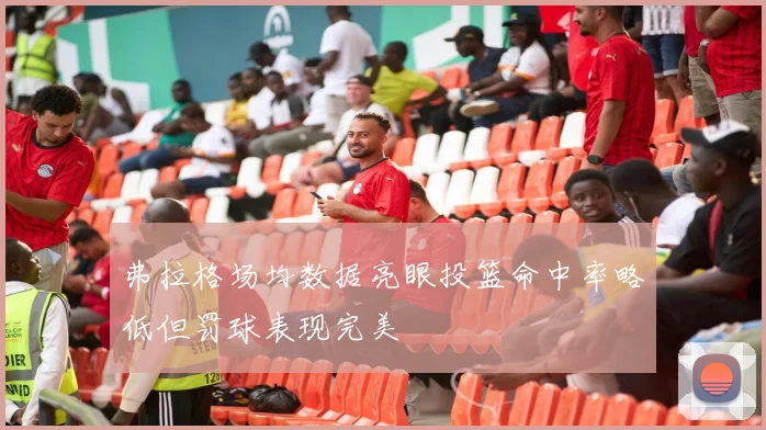弗拉格场均数据亮眼投篮命中率略低但罚球表现完美