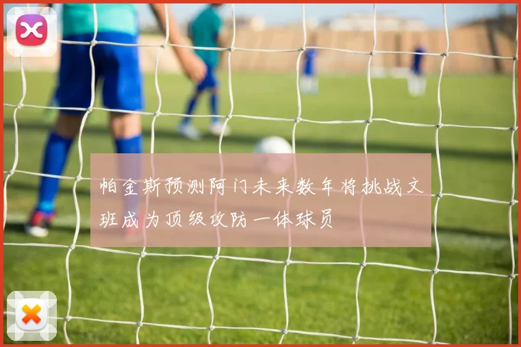 帕金斯预测阿门未来数年将挑战文班成为顶级攻防一体球员