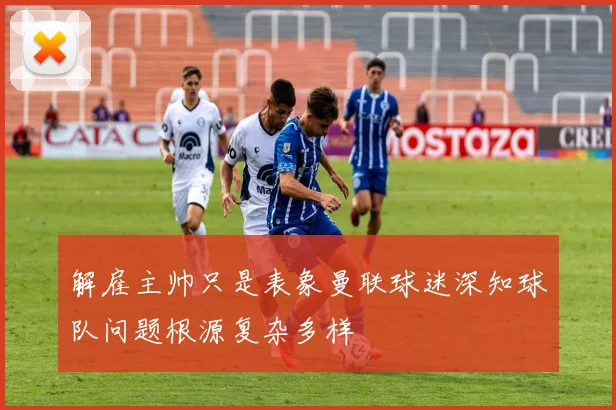 解雇主帅只是表象曼联球迷深知球队问题根源复杂多样