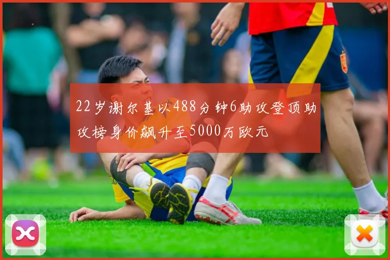 22岁谢尔基以488分钟6助攻登顶助攻榜身价飙升至5000万欧元