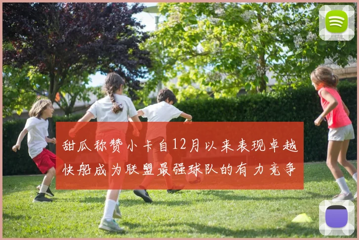 甜瓜称赞小卡自12月以来表现卓越快船成为联盟最强球队的有力竞争者