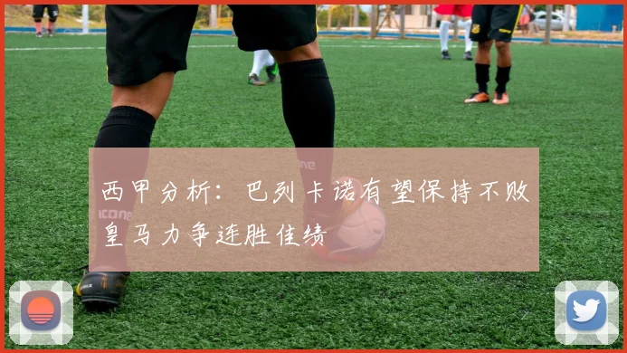 西甲分析：巴列卡诺有望保持不败皇马力争连胜佳绩