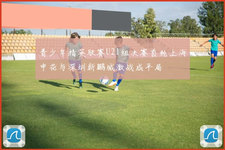 青少年精英联赛U21组决赛首轮上海申花与深圳新鹏城激战成平局