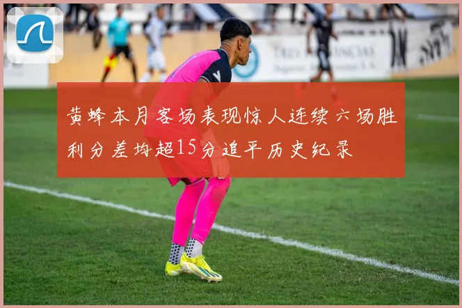 黄蜂本月客场表现惊人连续六场胜利分差均超15分追平历史纪录