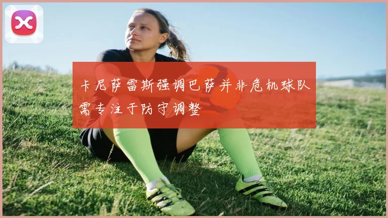 卡尼萨雷斯强调巴萨并非危机球队需专注于防守调整