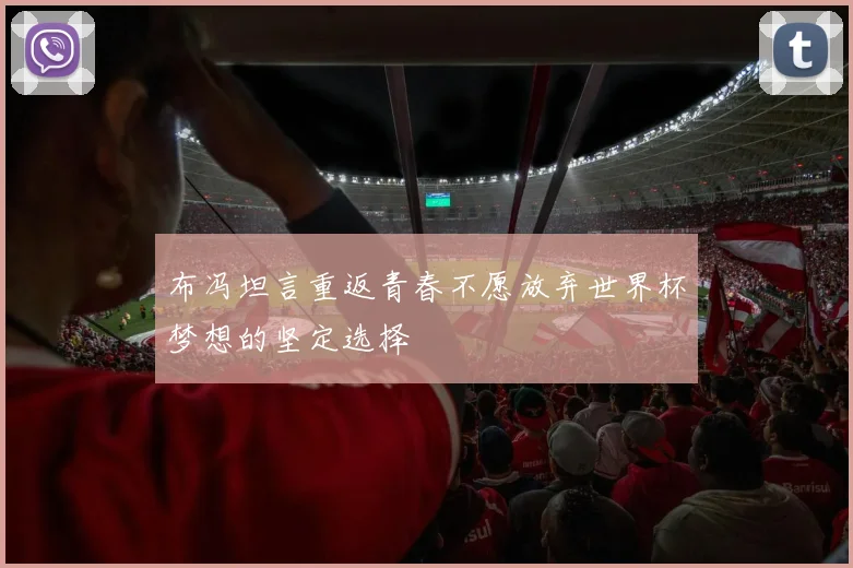 布冯坦言重返青春不愿放弃世界杯梦想的坚定选择