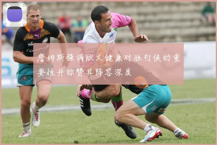 詹姆斯强调欧文健康对独行侠的重要性并称赞其阵容深度