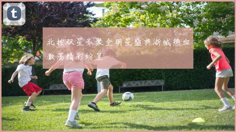 北控双星齐聚全明星盛典浙城热血激荡精彩纷呈