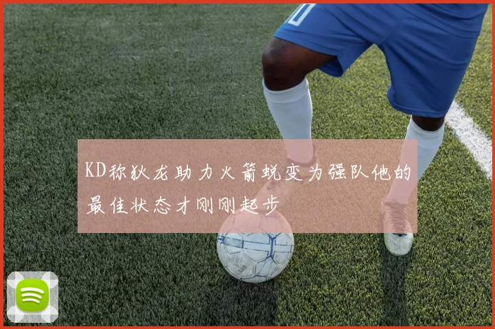 KD称狄龙助力火箭蜕变为强队他的最佳状态才刚刚起步