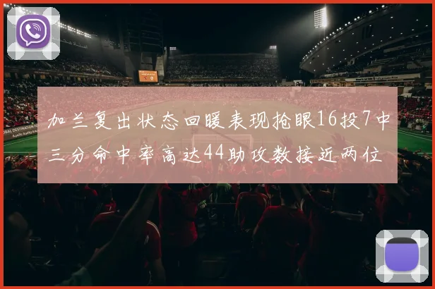 加兰复出状态回暖表现抢眼16投7中三分命中率高达44助攻数接近两位数